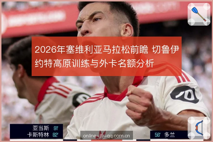 2026年塞维利亚马拉松前瞻 切鲁伊约特高原训练与外卡名额分析